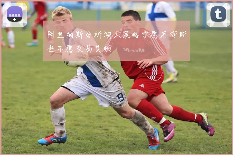 阿里纳斯分析湖人策略宁愿用海斯也不愿交易艾顿