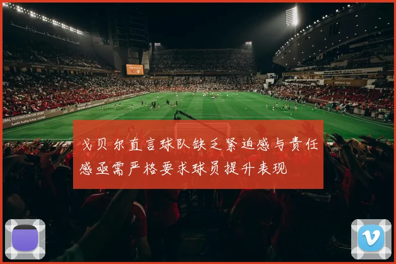 戈贝尔直言球队缺乏紧迫感与责任感亟需严格要求球员提升表现