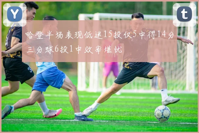 哈登半场表现低迷15投仅5中得14分三分球6投1中效率堪忧