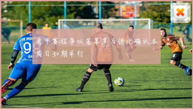意甲赛程争议落幕罗马德比确认本周日如期举行