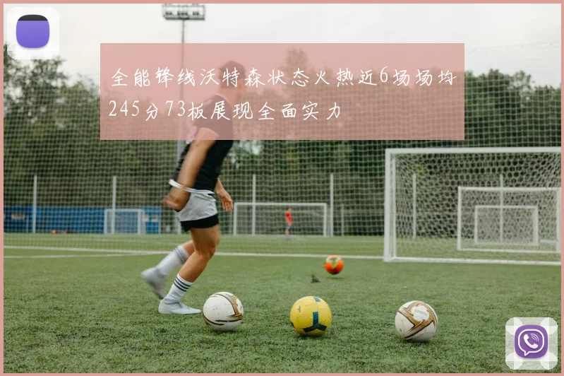 全能锋线沃特森状态火热近6场场均245分73板展现全面实力