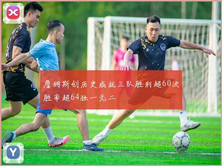 詹姆斯创历史成就三队胜利超60次胜率超64独一无二