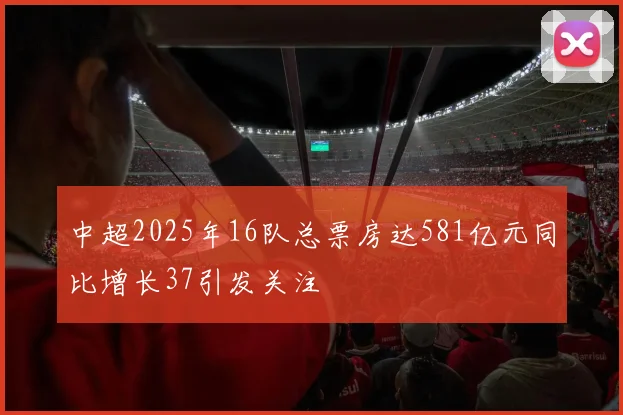 中超2025年16队总票房达581亿元同比增长37引发关注