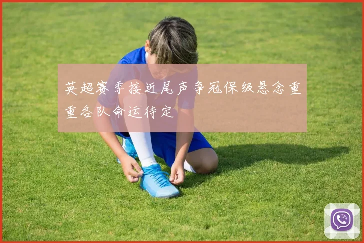 英超赛季接近尾声争冠保级悬念重重各队命运待定