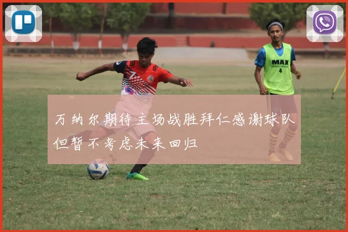 万纳尔期待主场战胜拜仁感谢球队但暂不考虑未来回归