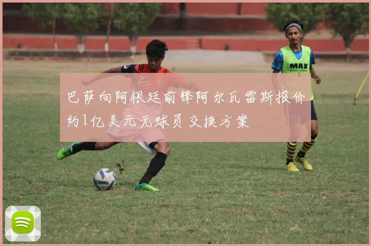 巴萨向阿根廷前锋阿尔瓦雷斯报价约1亿美元无球员交换方案