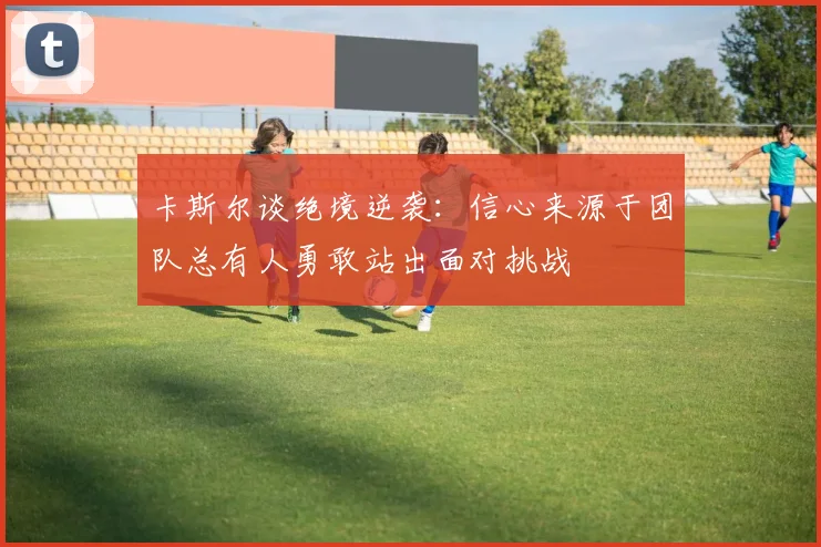 卡斯尔谈绝境逆袭：信心来源于团队总有人勇敢站出面对挑战