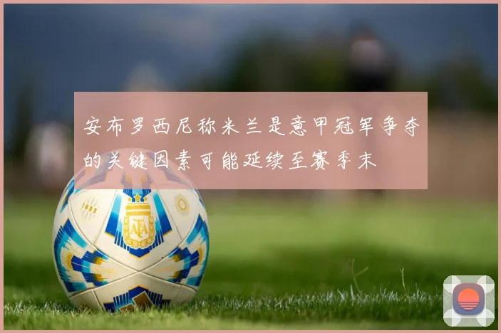 安布罗西尼称米兰是意甲冠军争夺的关键因素可能延续至赛季末