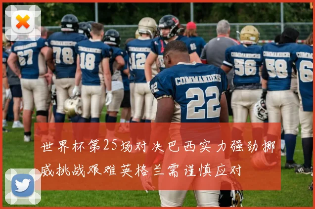 世界杯第25场对决巴西实力强劲挪威挑战艰难英格兰需谨慎应对