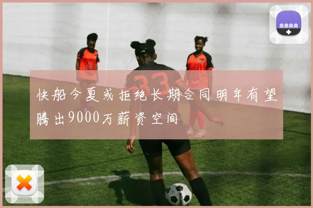 快船今夏或拒绝长期合同明年有望腾出9000万薪资空间
