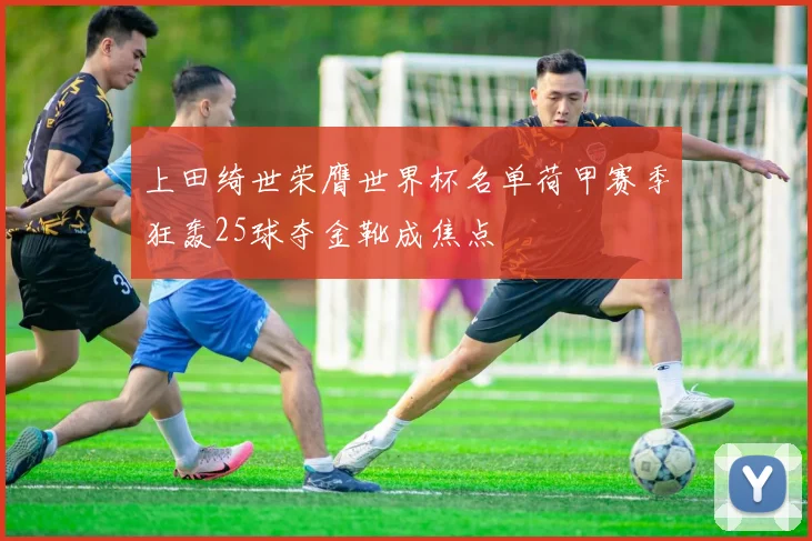 上田绮世荣膺世界杯名单荷甲赛季狂轰25球夺金靴成焦点