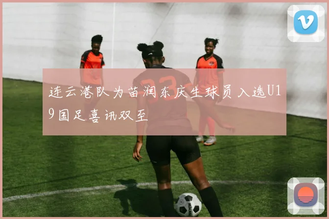 连云港队为苗润东庆生球员入选U19国足喜讯双至