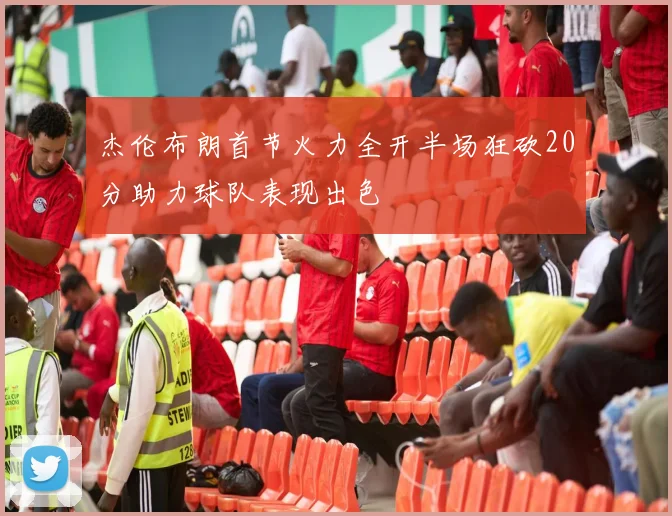 杰伦布朗首节火力全开半场狂砍20分助力球队表现出色