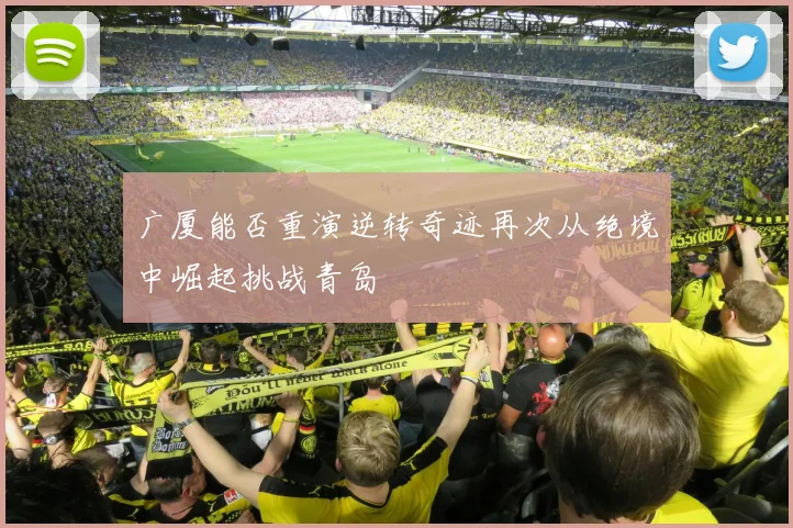 广厦能否重演逆转奇迹再次从绝境中崛起挑战青岛
