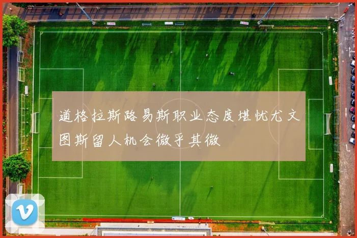 道格拉斯路易斯职业态度堪忧尤文图斯留人机会微乎其微