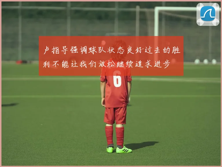 卢指导强调球队状态良好过去的胜利不能让我们放松继续追求进步