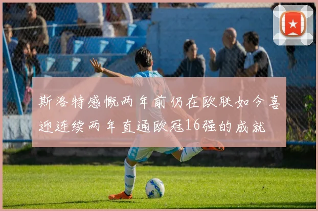 斯洛特感慨两年前仍在欧联如今喜迎连续两年直通欧冠16强的成就
