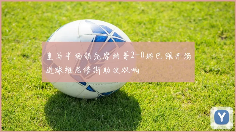 皇马半场领先摩纳哥2-0姆巴佩开场进球维尼修斯助攻双响