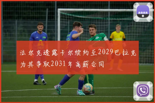 法尔克透露卡尔续约至2029巴拉克为其争取2031年高薪合同