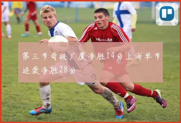 第三节奇迹广厦净胜14分上海单节逆袭净胜28分