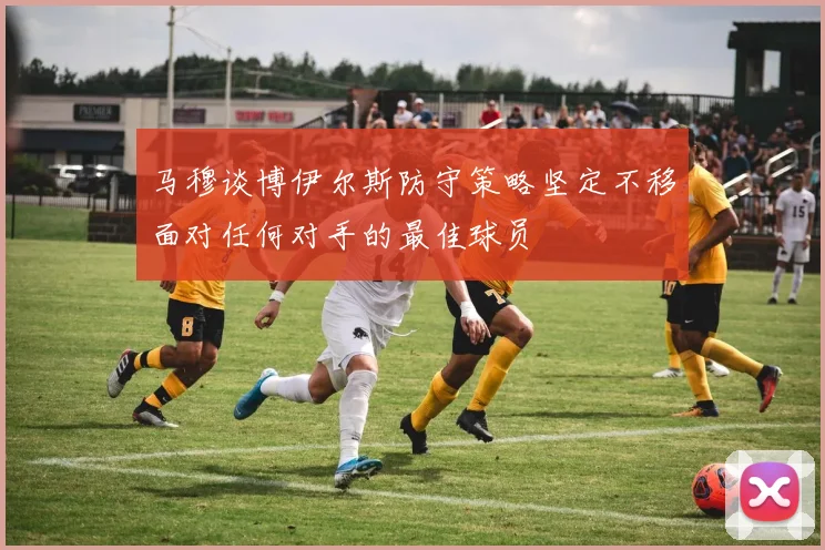 马穆谈博伊尔斯防守策略坚定不移面对任何对手的最佳球员
