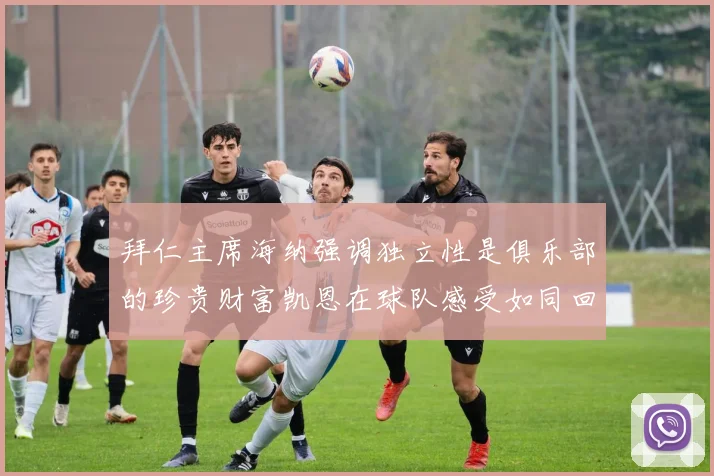 拜仁主席海纳强调独立性是俱乐部的珍贵财富凯恩在球队感受如同回家般自在
