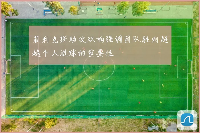 菲利克斯助攻双响强调团队胜利超越个人进球的重要性