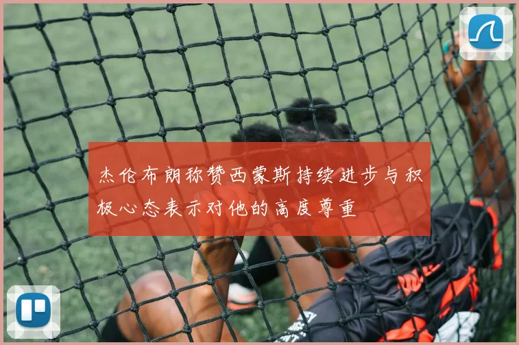 杰伦布朗称赞西蒙斯持续进步与积极心态表示对他的高度尊重