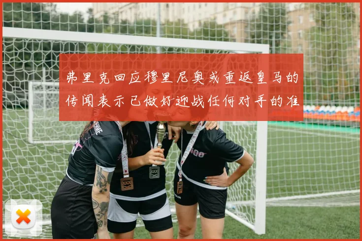 弗里克回应穆里尼奥或重返皇马的传闻表示已做好迎战任何对手的准备