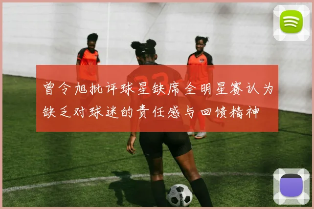 曾令旭批评球星缺席全明星赛认为缺乏对球迷的责任感与回馈精神