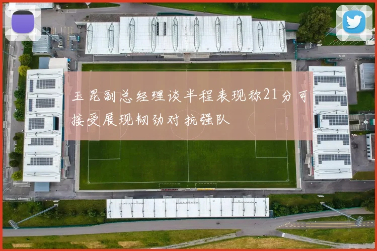 玉昆副总经理谈半程表现称21分可接受展现韧劲对抗强队