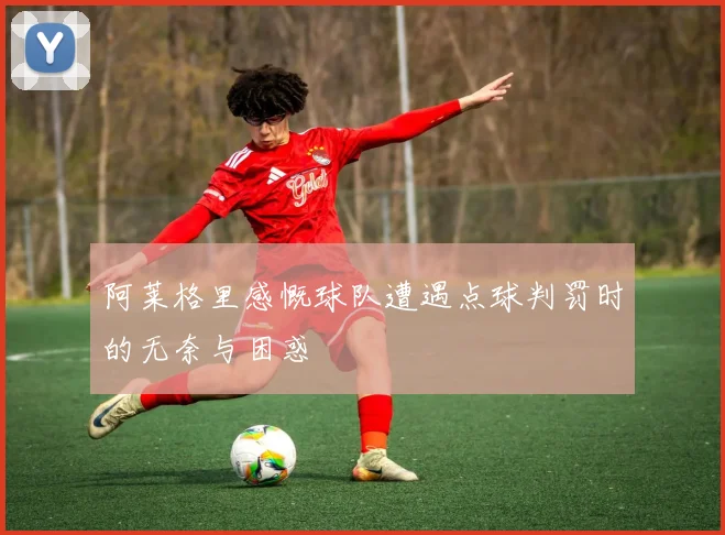 阿莱格里感慨球队遭遇点球判罚时的无奈与困惑